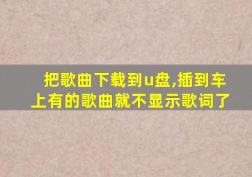 把歌曲下载到u盘,插到车上有的歌曲就不显示歌词了