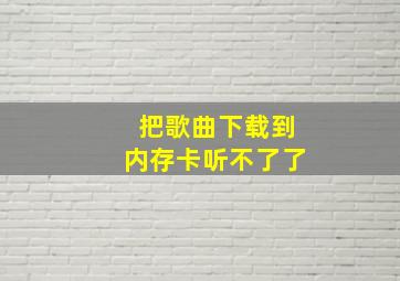 把歌曲下载到内存卡听不了了