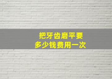 把牙齿磨平要多少钱费用一次