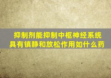 抑制剂能抑制中枢神经系统具有镇静和放松作用如什么药