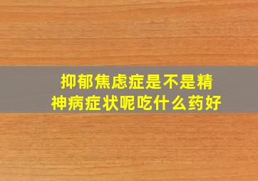 抑郁焦虑症是不是精神病症状呢吃什么药好