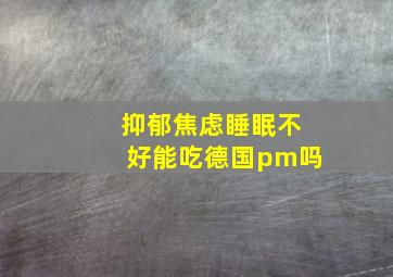 抑郁焦虑睡眠不好能吃德国pm吗