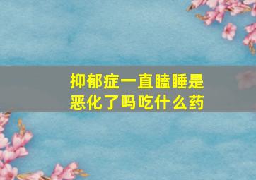 抑郁症一直瞌睡是恶化了吗吃什么药