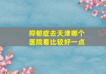 抑郁症去天津哪个医院看比较好一点