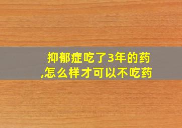 抑郁症吃了3年的药,怎么样才可以不吃药