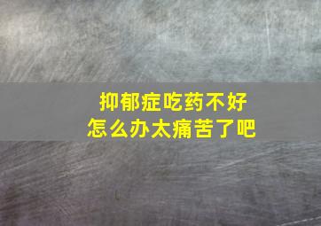 抑郁症吃药不好怎么办太痛苦了吧