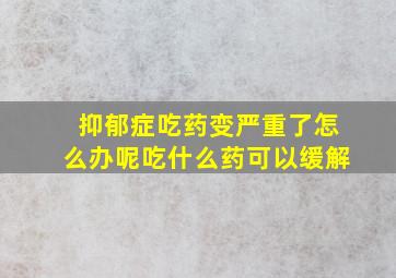 抑郁症吃药变严重了怎么办呢吃什么药可以缓解