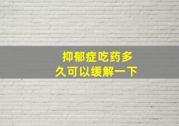 抑郁症吃药多久可以缓解一下