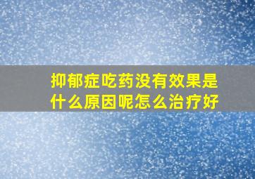 抑郁症吃药没有效果是什么原因呢怎么治疗好