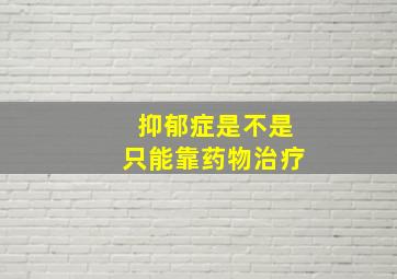 抑郁症是不是只能靠药物治疗