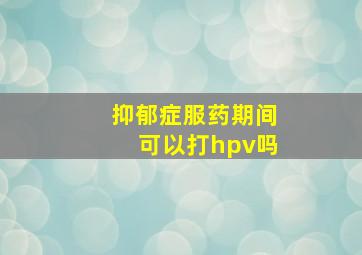 抑郁症服药期间可以打hpv吗