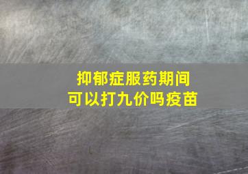 抑郁症服药期间可以打九价吗疫苗