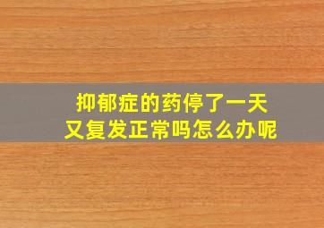 抑郁症的药停了一天又复发正常吗怎么办呢