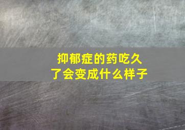 抑郁症的药吃久了会变成什么样子