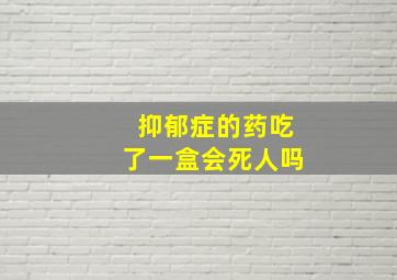 抑郁症的药吃了一盒会死人吗