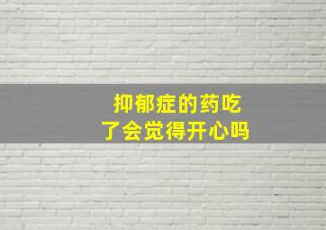 抑郁症的药吃了会觉得开心吗