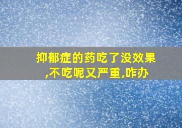 抑郁症的药吃了没效果,不吃呢又严重,咋办