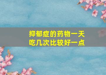 抑郁症的药物一天吃几次比较好一点