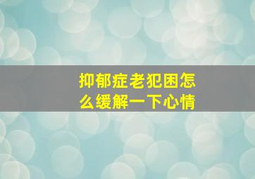 抑郁症老犯困怎么缓解一下心情