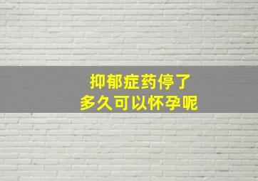 抑郁症药停了多久可以怀孕呢