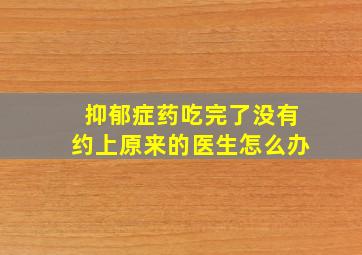 抑郁症药吃完了没有约上原来的医生怎么办