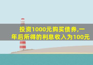 投资1000元购买债券,一年后所得的利息收入为100元