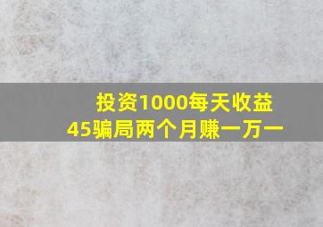 投资1000每天收益45骗局两个月赚一万一