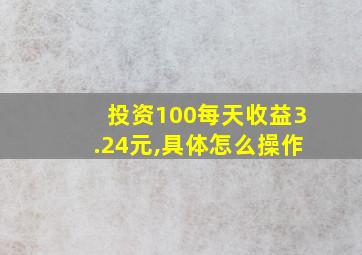 投资100每天收益3.24元,具体怎么操作