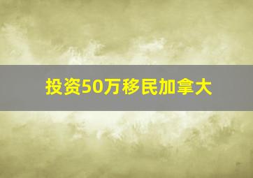 投资50万移民加拿大