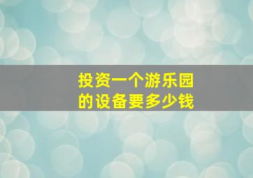 投资一个游乐园的设备要多少钱