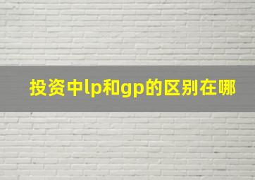 投资中lp和gp的区别在哪