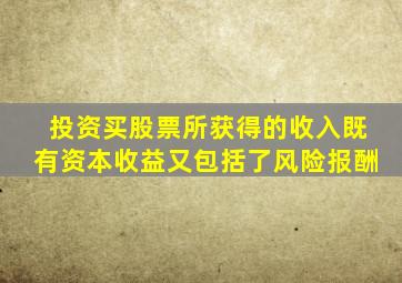 投资买股票所获得的收入既有资本收益又包括了风险报酬