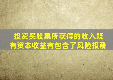 投资买股票所获得的收入既有资本收益有包含了风险报酬