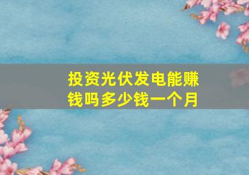 投资光伏发电能赚钱吗多少钱一个月