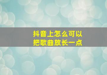 抖音上怎么可以把歌曲放长一点