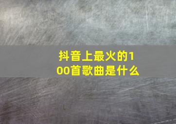 抖音上最火的100首歌曲是什么