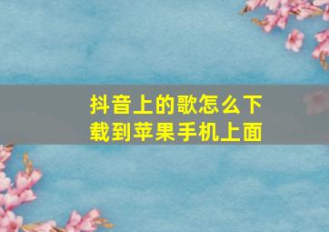 抖音上的歌怎么下载到苹果手机上面