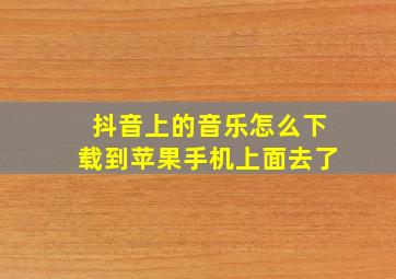 抖音上的音乐怎么下载到苹果手机上面去了