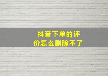 抖音下单的评价怎么删除不了