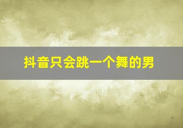 抖音只会跳一个舞的男