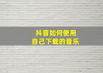 抖音如何使用自己下载的音乐