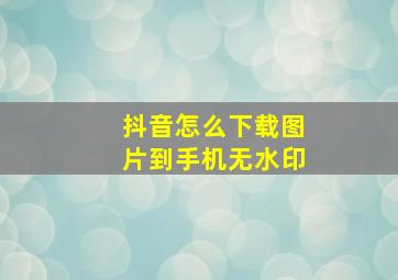 抖音怎么下载图片到手机无水印