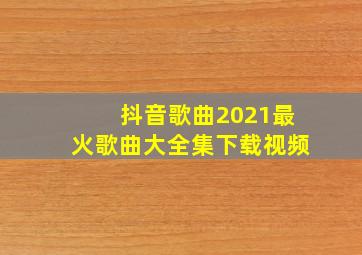 抖音歌曲2021最火歌曲大全集下载视频