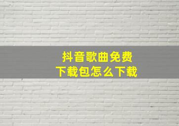 抖音歌曲免费下载包怎么下载