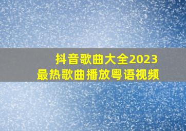 抖音歌曲大全2023最热歌曲播放粤语视频