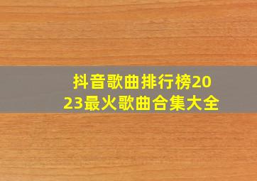 抖音歌曲排行榜2023最火歌曲合集大全