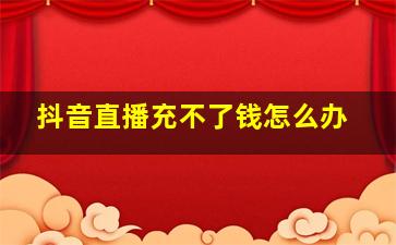 抖音直播充不了钱怎么办