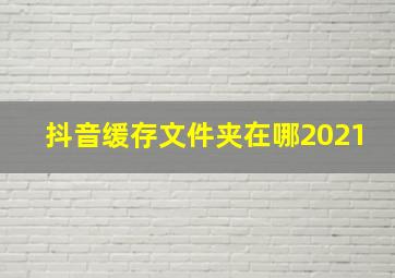 抖音缓存文件夹在哪2021