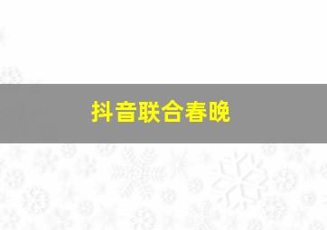 抖音联合春晚