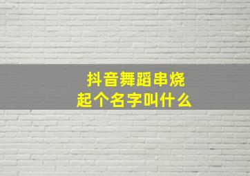 抖音舞蹈串烧起个名字叫什么